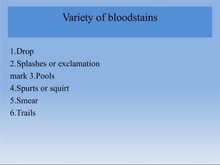 Variety of bloodstains
1.Drop
2.Splashes or exclamation
mark 3.Pools
4.Spurts or squirt
5.Smear
6.Trails
 