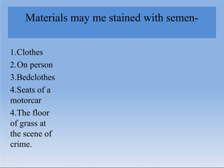 Materials may me stained with semen-
1.Clothes
2.On person
3.Bedclothes
4.Seats of a
motorcar
4.The floor
of grass at
the scene of
crime.
 