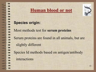 22
Human blood or not
Species origin:
Most methods test for serum proteins
Serum proteins are found in all animals, but are
slightly different
Species Id methods based on antigen/antibody
interactions
 