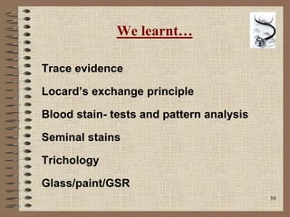39
We learnt…
Trace evidence
Locard’s exchange principle
Blood stain- tests and pattern analysis
Seminal stains
Trichology
Glass/paint/GSR
 