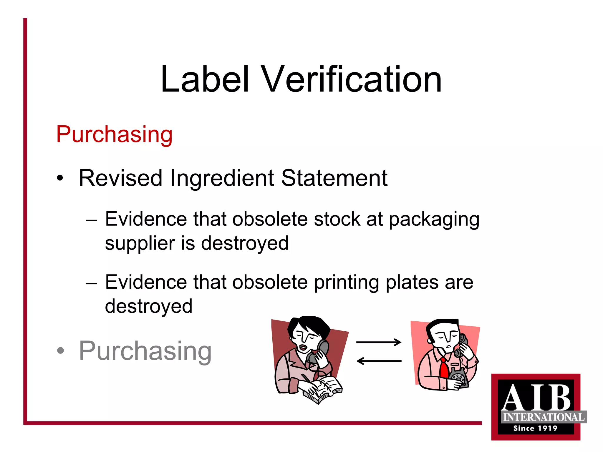 Label Verification 
Purchasing 
• 
Revised Ingredient Statement 
– 
Evidence that obsolete stock at packaging supplier is destroyed 
– 
Evidence that obsolete printing plates are destroyed 
• 
Purchasing  