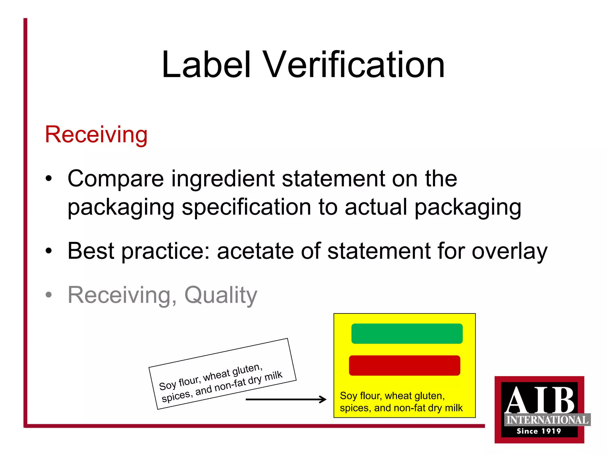 Label Verification 
Receiving 
• 
Compare ingredient statement on the packaging specification to actual packaging 
• 
Best practice: acetate of statement for overlay 
• 
Receiving, Quality 
Soy flour, wheat gluten, spices, and non-fat dry milk  