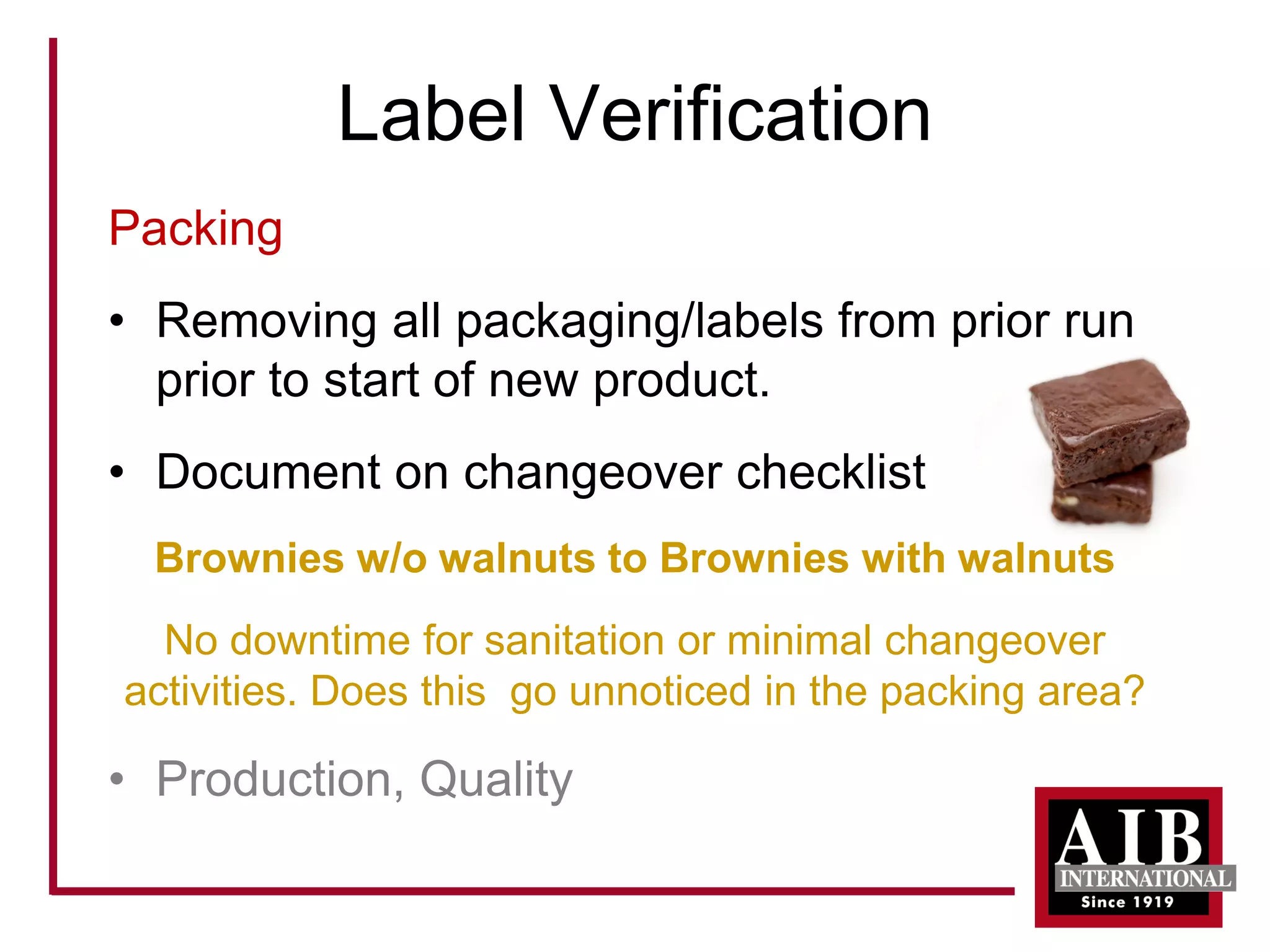 Label Verification 
Packing 
• 
Removing all packaging/labels from prior run prior to start of new product. 
• 
Document on changeover checklist 
Brownies w/o walnuts to Brownies with walnuts 
No downtime for sanitation or minimal changeover activities. Does this go unnoticed in the packing area? 
• 
Production, Quality  