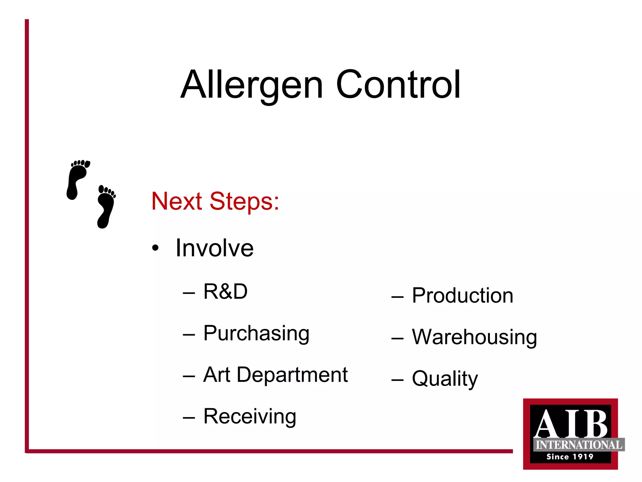 Allergen Control 
Next Steps: 
• 
Involve 
– 
R&D 
– 
Purchasing 
– 
Art Department 
– 
Receiving 
– 
Production 
– 
Warehousing 
– 
Quality  