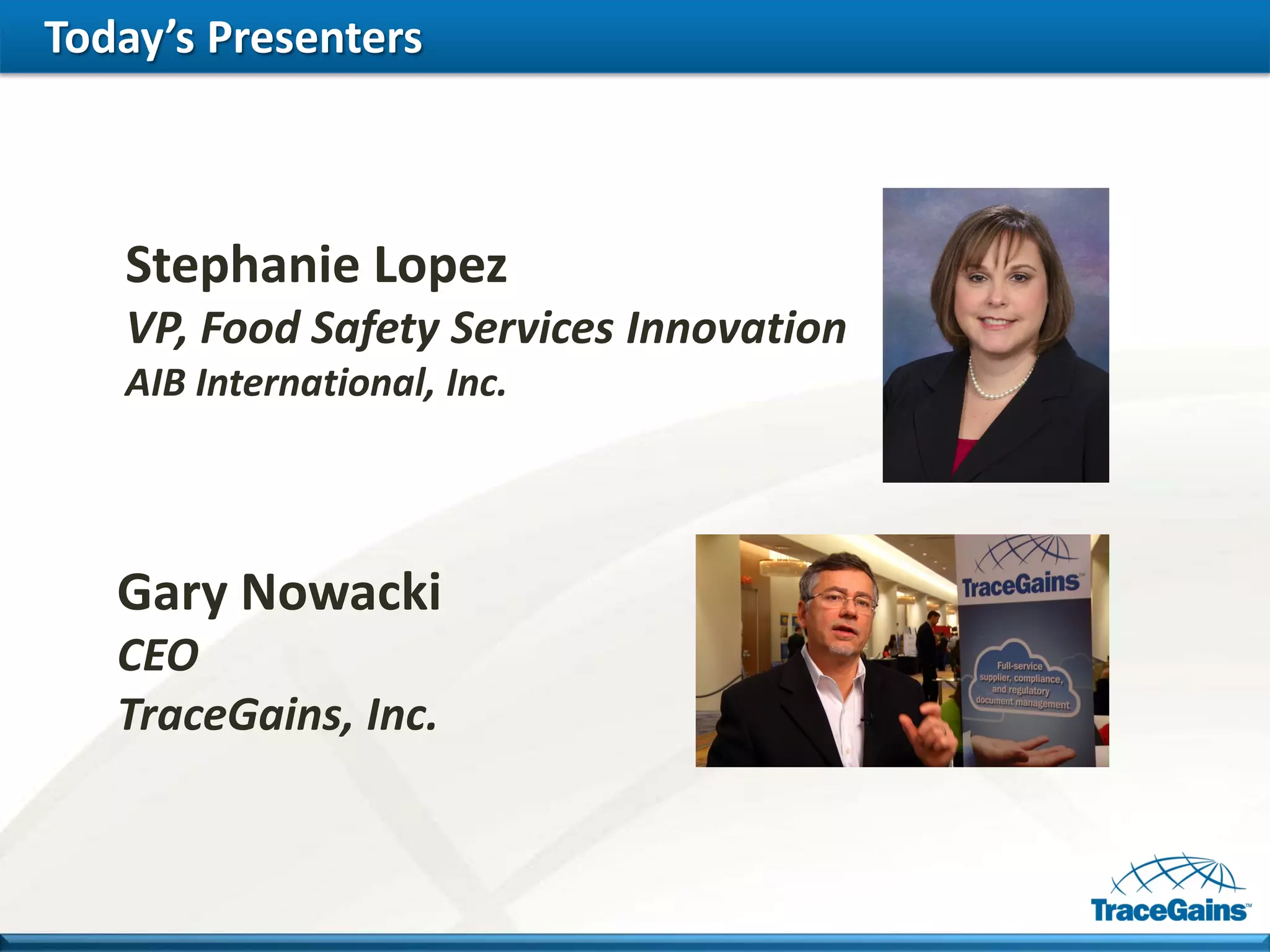 Today’s Presenters 
Stephanie Lopez 
VP, Food Safety Services Innovation 
AIB International, Inc. 
Gary Nowacki 
CEO 
TraceGains, Inc.  