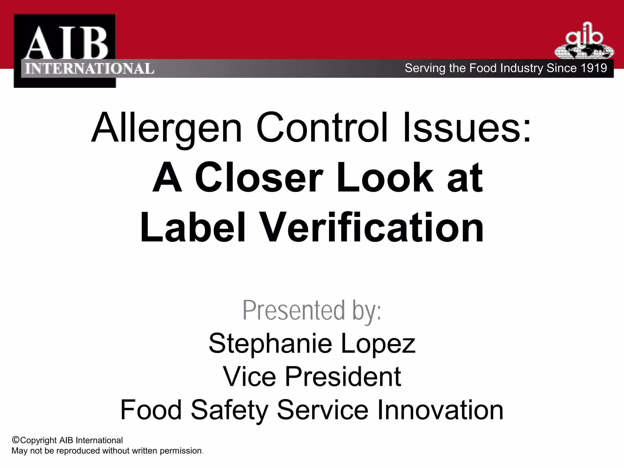 ©Copyright AIB International 
May not be reproduced without written permission. 
Serving the Food Industry Since 1919 
Allergen Control Issues: A Closer Look at Label VerificationPresented by: Stephanie LopezVice PresidentFood Safety Service Innovation  