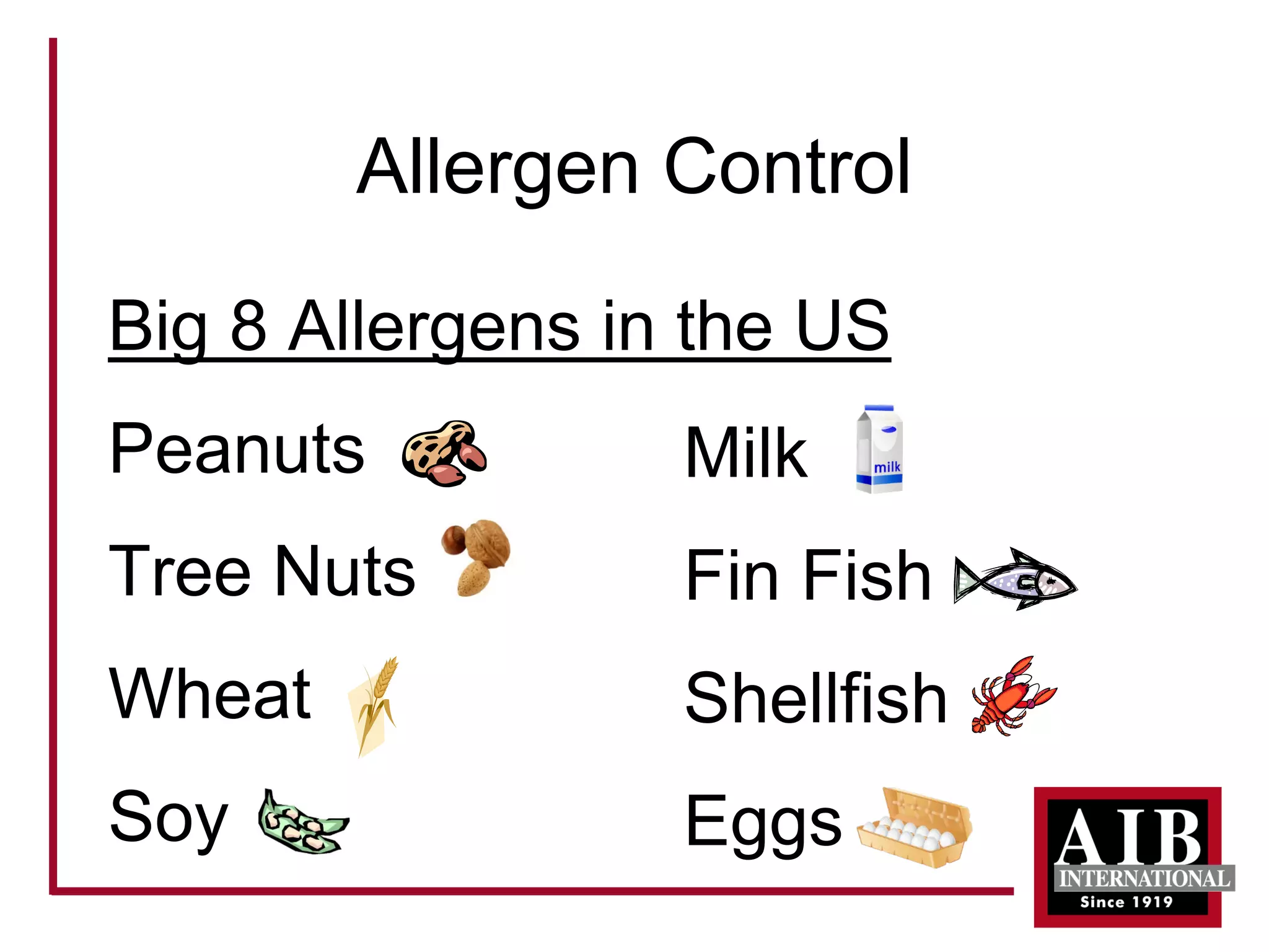 Allergen Control 
Big 8 Allergens in the US 
Peanuts 
Tree Nuts 
Wheat 
Soy 
Milk 
Fin Fish 
Shellfish 
Eggs  