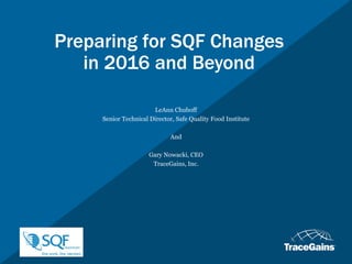 Preparing for SQF Changes
in 2016 and Beyond
LeAnn Chuboff
Senior Technical Director, Safe Quality Food Institute
And
Gary Nowacki, CEO
TraceGains, Inc.
 