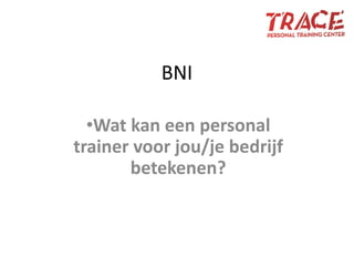 BNI 
•Wat kan een personal trainer voor jou/je bedrijf betekenen? 
 