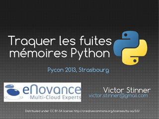 Traquer les fuites
mémoires Python
Pycon 2013, Strasbourg

Victor Stinner

victor.stinner@gmail.com
Distributed under CC BY-SA license: http://creativecommons.org/licenses/by-sa/3.0/

 