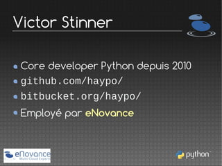Victor Stinner
Core developer Python depuis 2010
github.com/haypo/
bitbucket.org/haypo/
Employé par eNovance

 