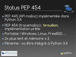 Status PEP 454
PEP 445 (API malloc) implémentée dans
Python 3.4
PEP 454 (tracemalloc) : brouillon,
implémentation prête
Po...