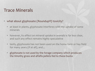 Trace Minerals
• what about glyphosate (Roundup®) toxicity?
• at least in plants, glyphosate interferes with the uptake of...