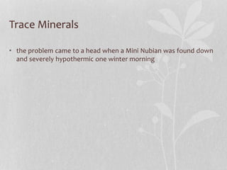 Trace Minerals
• the problem came to a head when a Mini Nubian was found down
and severely hypothermic one winter morning
 