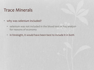Trace Minerals
• why was selenium included?
• selenium was not included in the blood test or hay analysis
for reasons of e...
