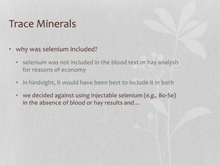 Trace Minerals
• why was selenium included?
• selenium was not included in the blood test or hay analysis
for reasons of e...