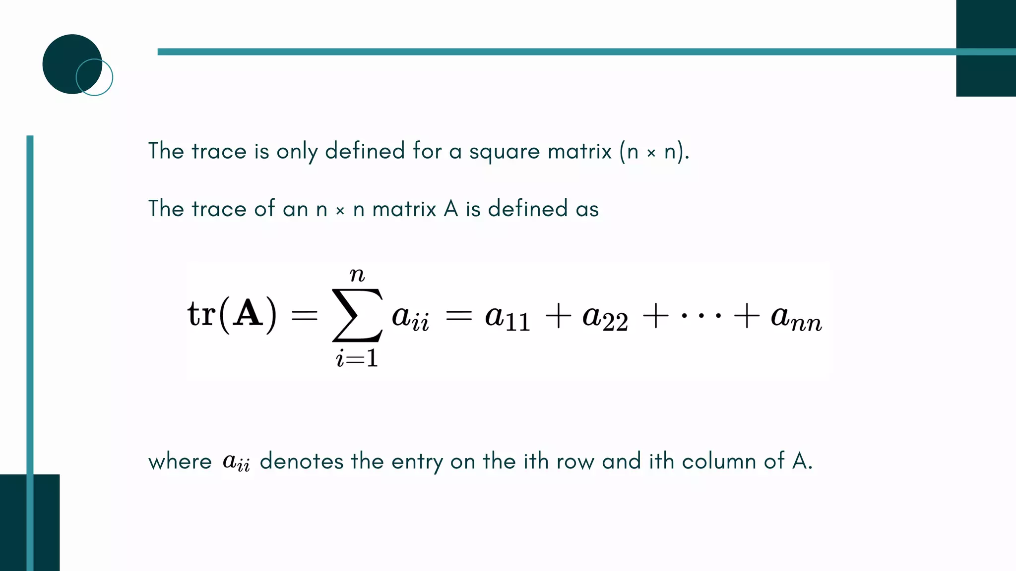 where denotes the entry on the ith row and ith column of A.
The trace is only defined for a square matrix (n × n).
The trace of an n × n matrix A is defined as