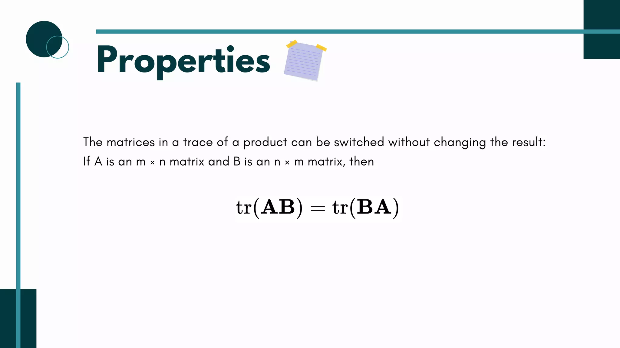 Properties
The matrices in a trace of a product can be switched without changing the result:
If A is an m × n matrix and B is an n × m matrix, then