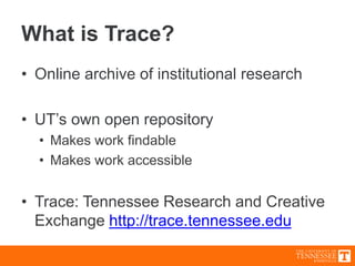 What is Trace?
• Online archive of institutional research
• UT’s own open repository
• Makes work findable
• Makes work ac...