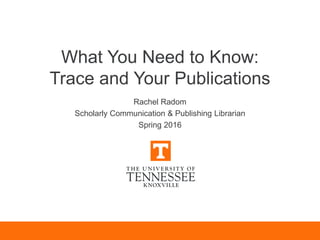 What You Need to Know:
Trace and Your Publications
Rachel Radom
Scholarly Communication & Publishing Librarian
Spring 2016
 