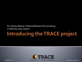 Dr. HayleyWatson,Trilateral Research & Consulting
2 February 2015, Cyprus
@TRACE_EU http://trace-project.eu
 