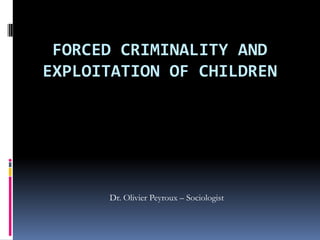 FORCED CRIMINALITY AND
EXPLOITATION OF CHILDREN
Dr. Olivier Peyroux – Sociologist
 