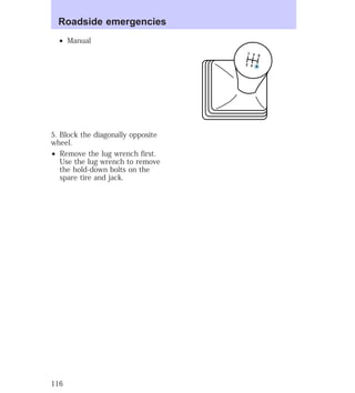 ² Manual 
5. Block the diagonally opposite 
wheel. 
² Remove the lug wrench first. 
Use the lug wrench to remove 
the hold-down bolts on the 
spare tire and jack. 
5 3 1 
4 2 
R 
Roadside emergencies 
116 
 