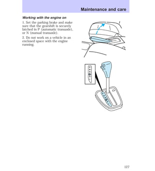Working with the engine on 
1. Set the parking brake and make 
sure that the gearshift is securely 
latched in P (automatic transaxle), 
or N (manual transaxle). 
2. Do not work on a vehicle in an 
enclosed space with the engine 
running. 
Maintenance and care 
P 
R 
N 
D 
D 
L 
P 
R 
N 
D 
D 
L 
127 
 