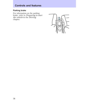 Controls and features 
Parking brake 
For information on the parking 
brake, refer to Preparing to start 
the vehicle in the Driving 
chapter. 
38 
 