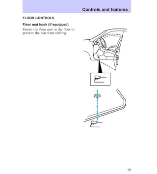 FLOOR CONTROLS 
Floor mat hook (if equipped) 
Fasten the floor mat to the floor to 
prevent the mat from shifting. 
Controls and features 
39 
 