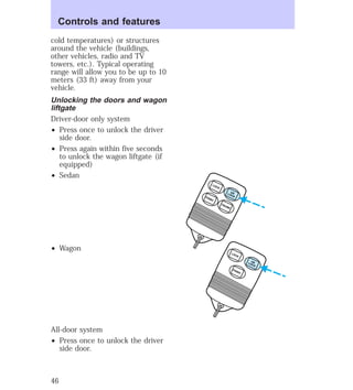 cold temperatures) or structures 
around the vehicle (buildings, 
other vehicles, radio and TV 
towers, etc.). Typical operating 
range will allow you to be up to 10 
meters (33 ft) away from your 
vehicle. 
Unlocking the doors and wagon 
liftgate 
Driver-door only system 
² Press once to unlock the driver 
side door. 
² Press again within five seconds 
to unlock the wagon liftgate (if 
equipped) 
² Sedan 
² Wagon 
All-door system 
² Press once to unlock the driver 
side door. 
UN 
LOCK LOCK 
UN 
LOCK LOCK 
PANIC 
TRUNK PANIC 
Controls and features 
46 
 