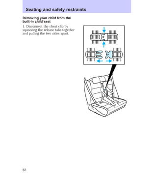 Seating and safety restraints 
Removing your child from the 
built-in child seat 
1. Disconnect the chest clip by 
squeezing the release tabs together 
and pulling the two sides apart. 
82 
 
