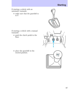 If starting a vehicle with an 
automatic transaxle: 
² make sure that the gearshift is 
in P. 
If starting a vehicle with a manual 
transaxle: 
² push the clutch pedal to the 
floor. 
² place the gearshift in the 
neutral position. 
P 
R 
N 
D 
D 
L 
Starting 
5 3 1 
4 2 
R 
87 
 