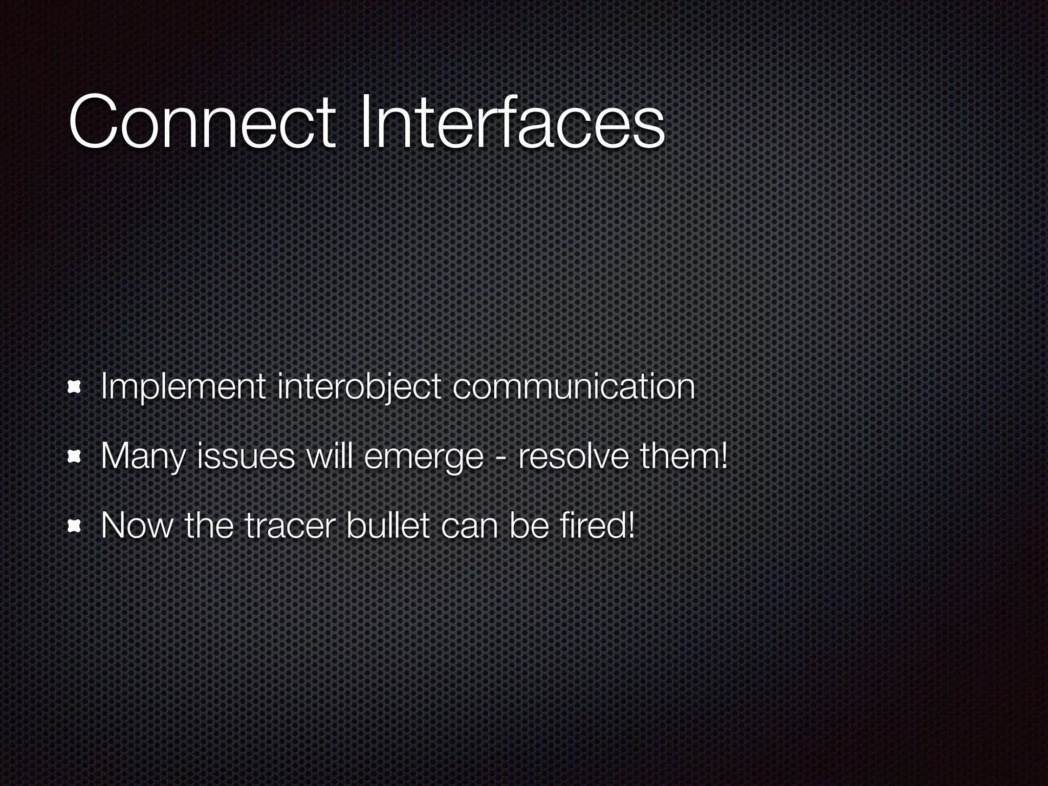 Connect Interfaces Implement interobject communication Many issues will emerge - resolve them! Now the tracer bullet can be ﬁred! 