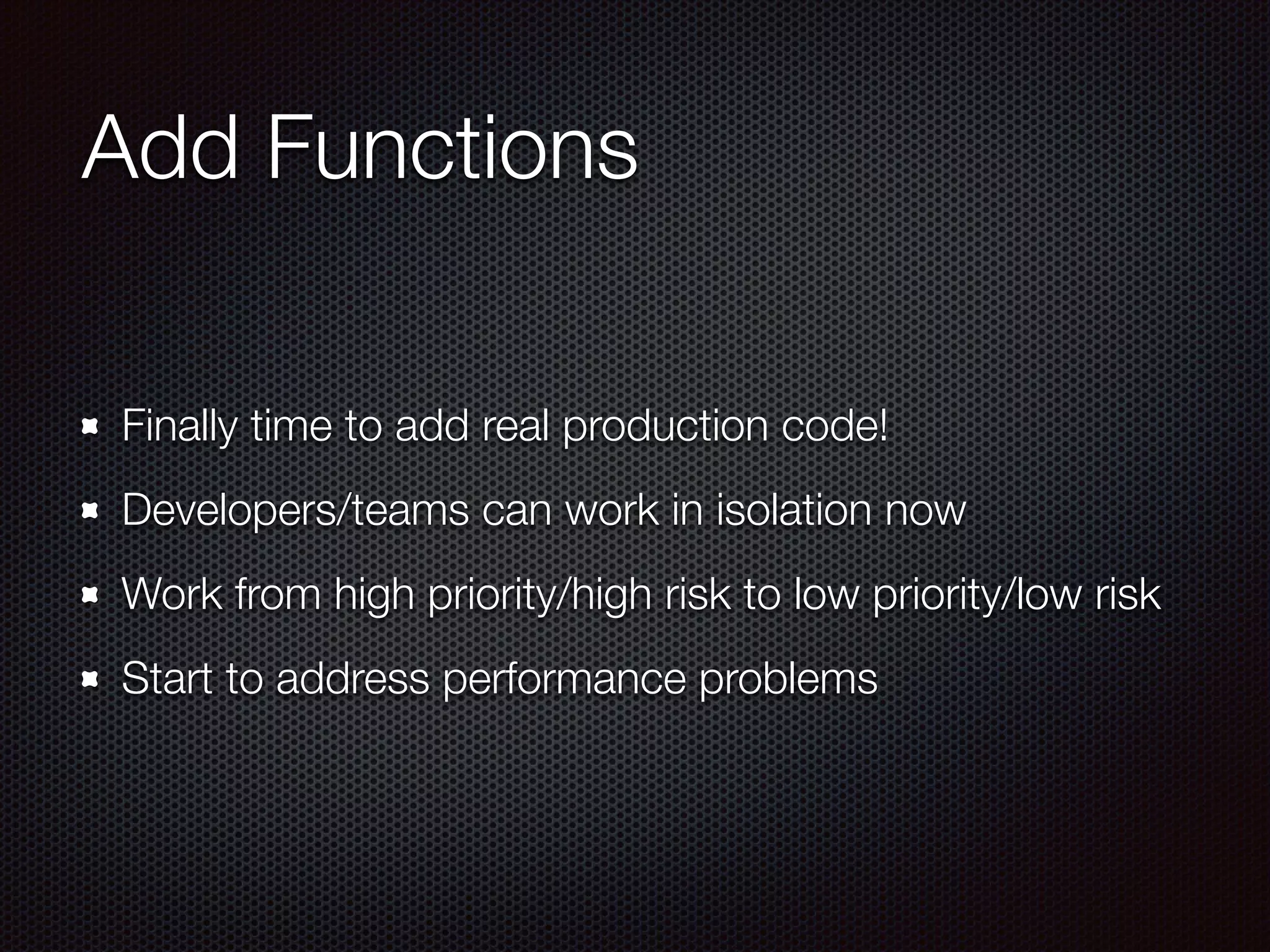 Add Functions Finally time to add real production code! Developers/teams can work in isolation now Work from high priority/high risk to low priority/low risk Start to address performance problems 