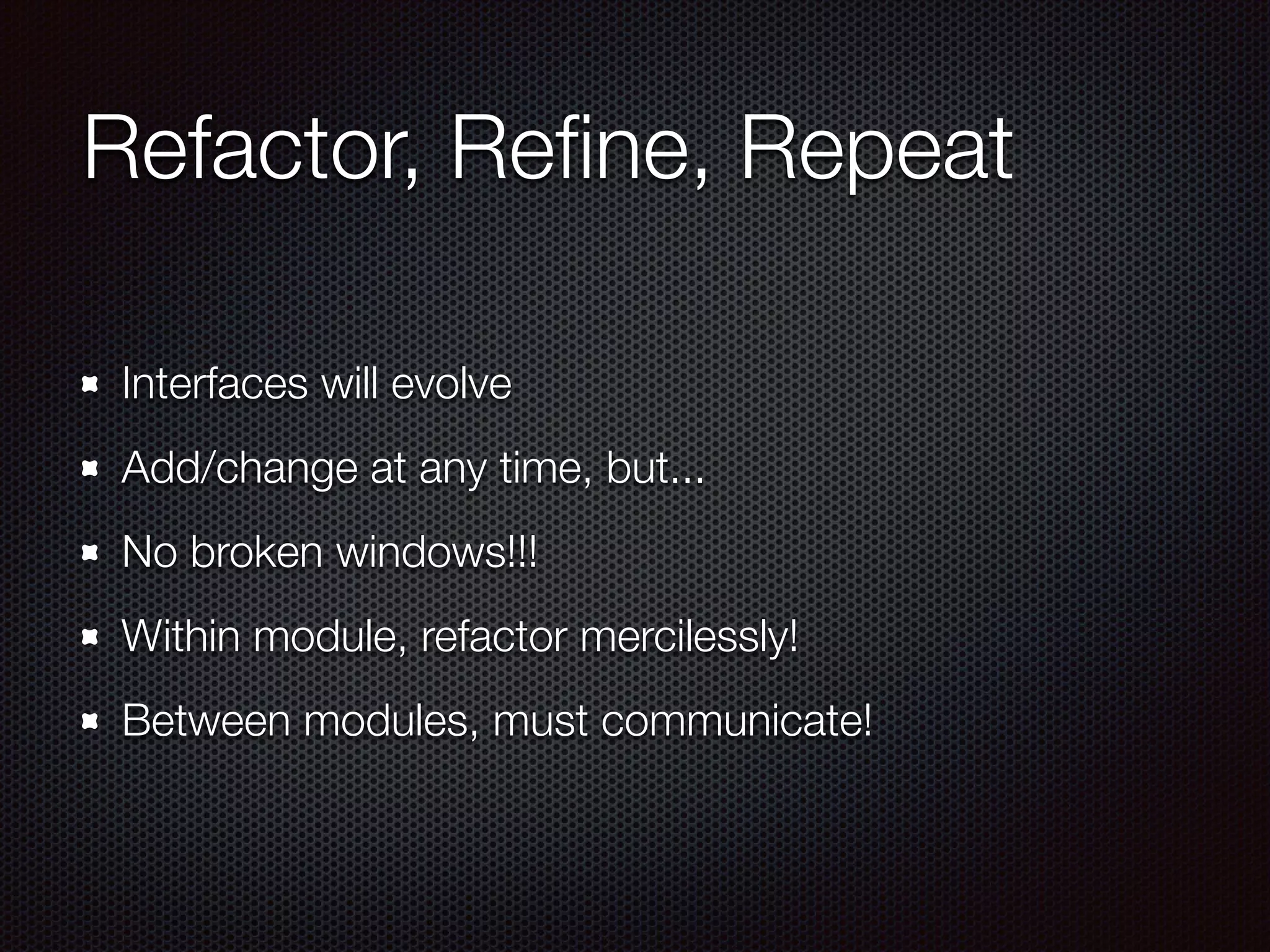 Refactor, Reﬁne, Repeat Interfaces will evolve Add/change at any time, but... No broken windows!!! Within module, refactor mercilessly! Between modules, must communicate! 