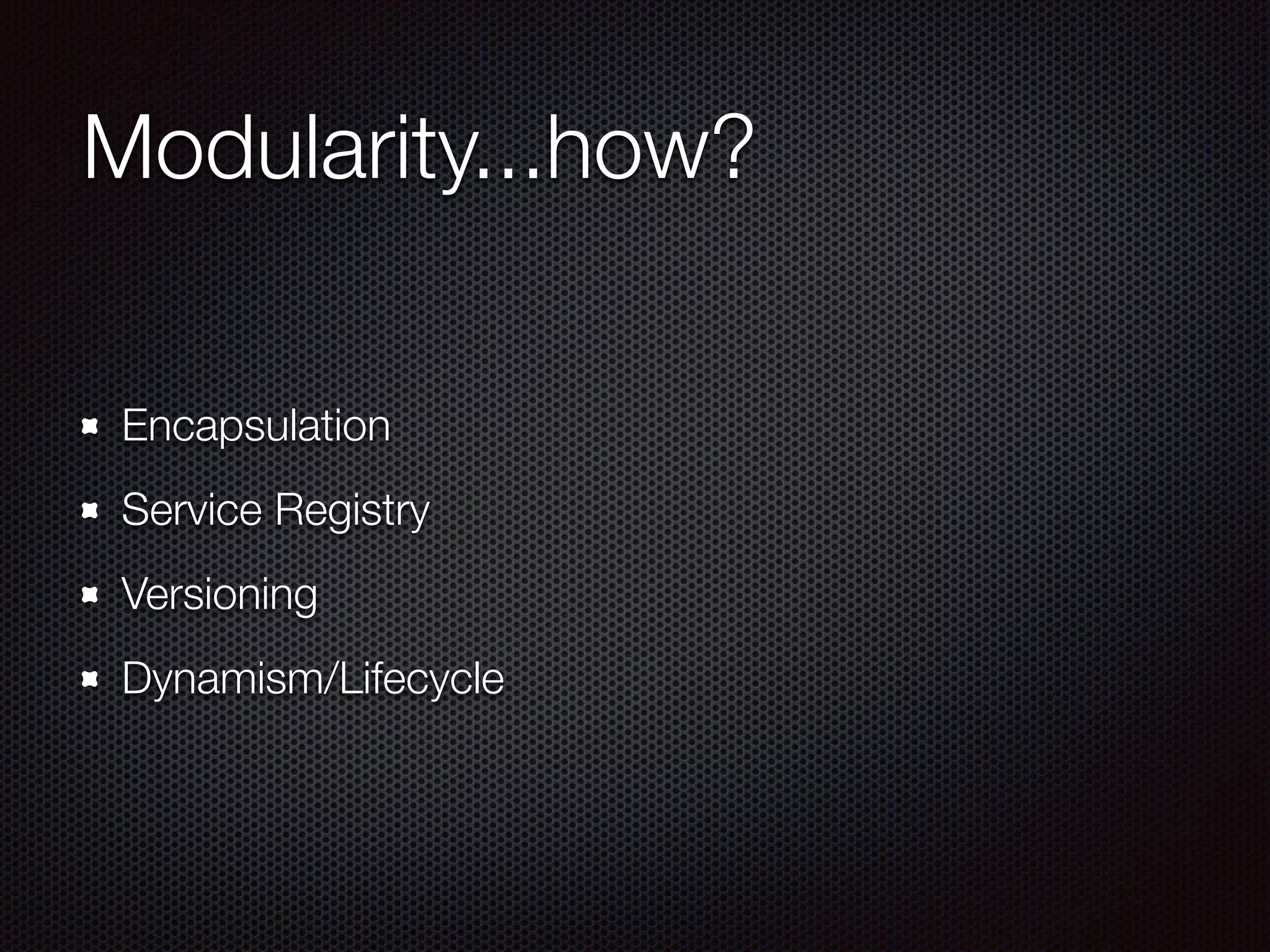 Modularity...how? Encapsulation Service Registry Versioning Dynamism/Lifecycle 
