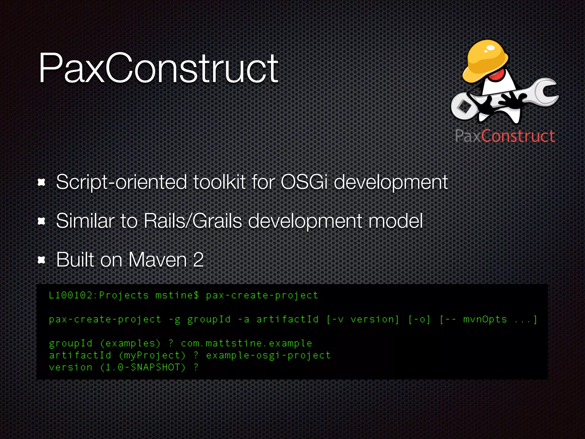 PaxConstruct Script-oriented toolkit for OSGi development Similar to Rails/Grails development model Built on Maven 2 