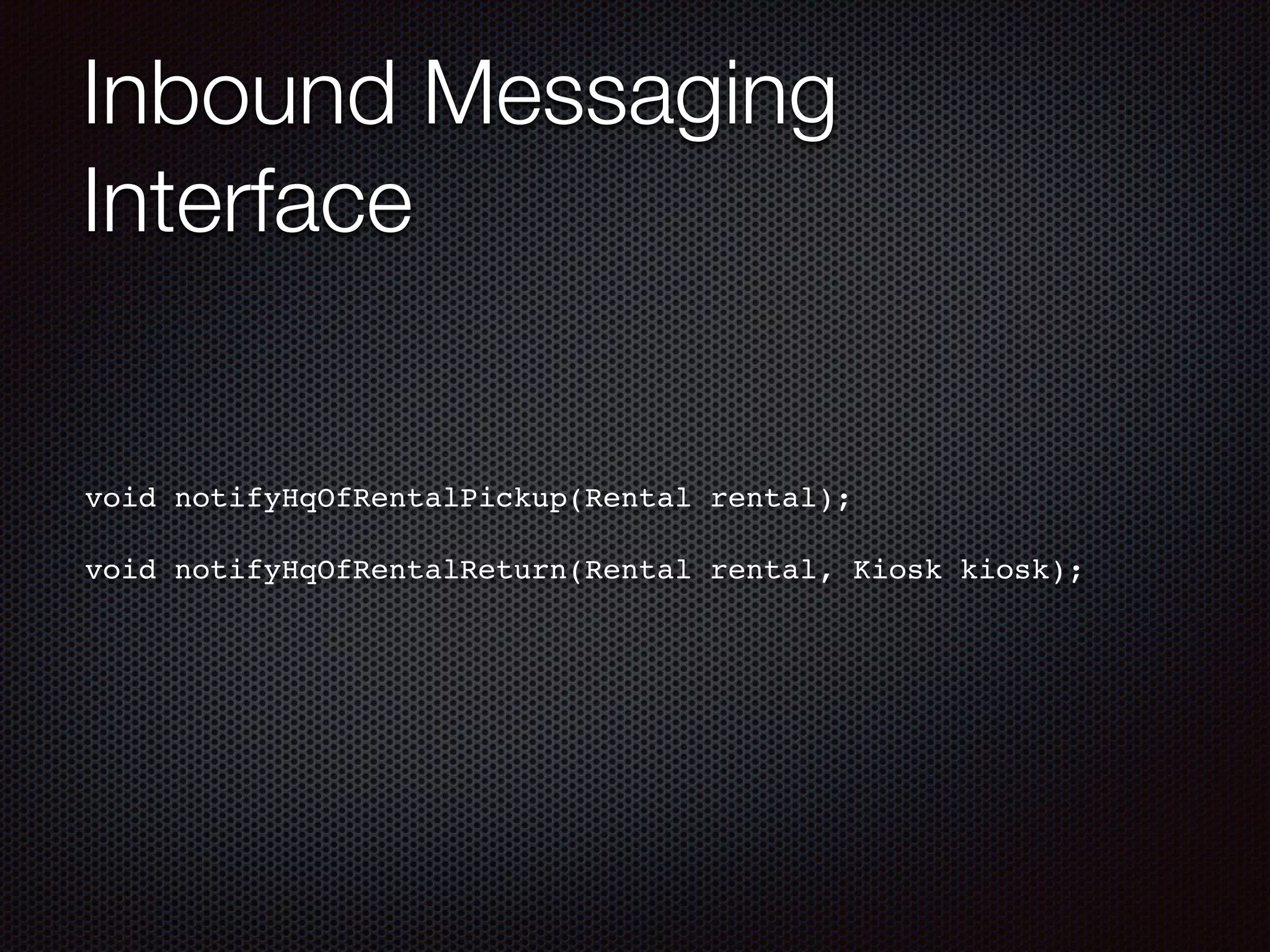 Inbound Messaging Interface void notifyHqOfRentalPickup(Rental rental);! ! void notifyHqOfRentalReturn(Rental rental, Kiosk kiosk); 