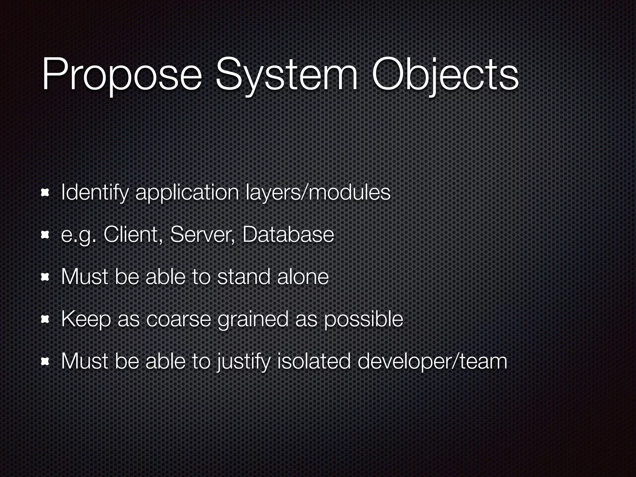 Propose System Objects Identify application layers/modules e.g. Client, Server, Database Must be able to stand alone Keep as coarse grained as possible Must be able to justify isolated developer/team 