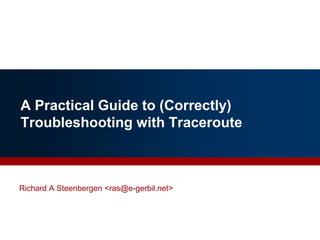 A Practical Guide to (Correctly)
Troubleshooting with Traceroute
Richard A Steenbergen <ras@e-gerbil.net>
 