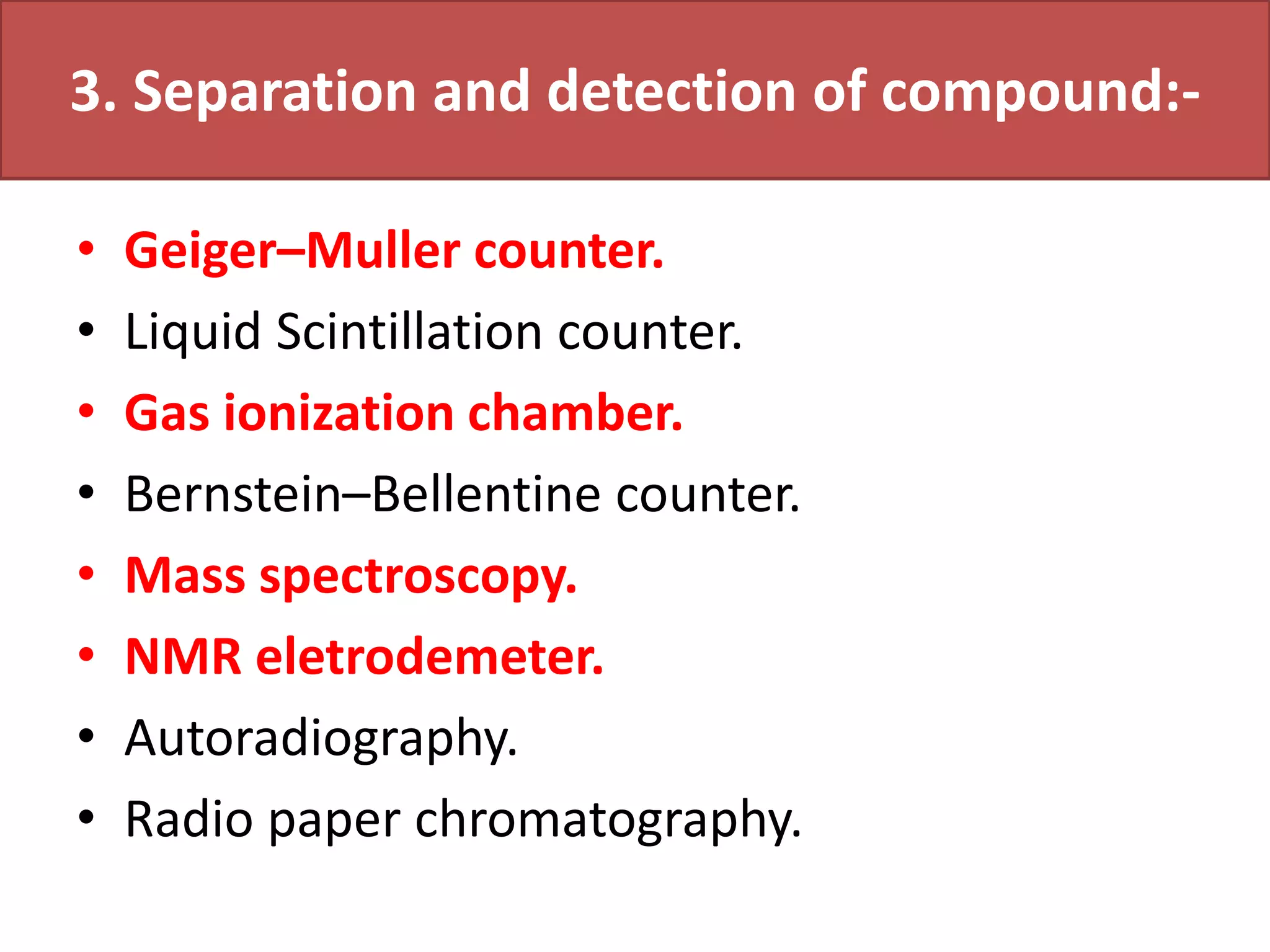 3. Separation and detection of compound:-
• Geiger–Muller counter.
• Liquid Scintillation counter.
• Gas ionization chamber.
• Bernstein–Bellentine counter.
• Mass spectroscopy.
• NMR eletrodemeter.
• Autoradiography.
• Radio paper chromatography.
 