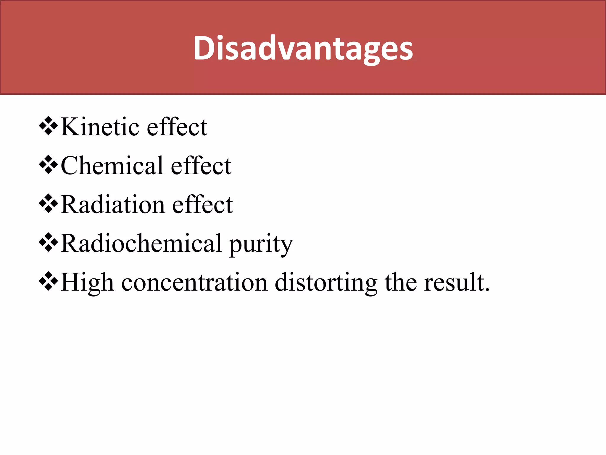Disadvantages
Kinetic effect
Chemical effect
Radiation effect
Radiochemical purity
High concentration distorting the result.
 
