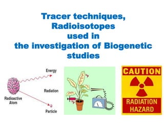 Tracer techniques,
Radioisotopes
used in
the investigation of Biogenetic
studies
 