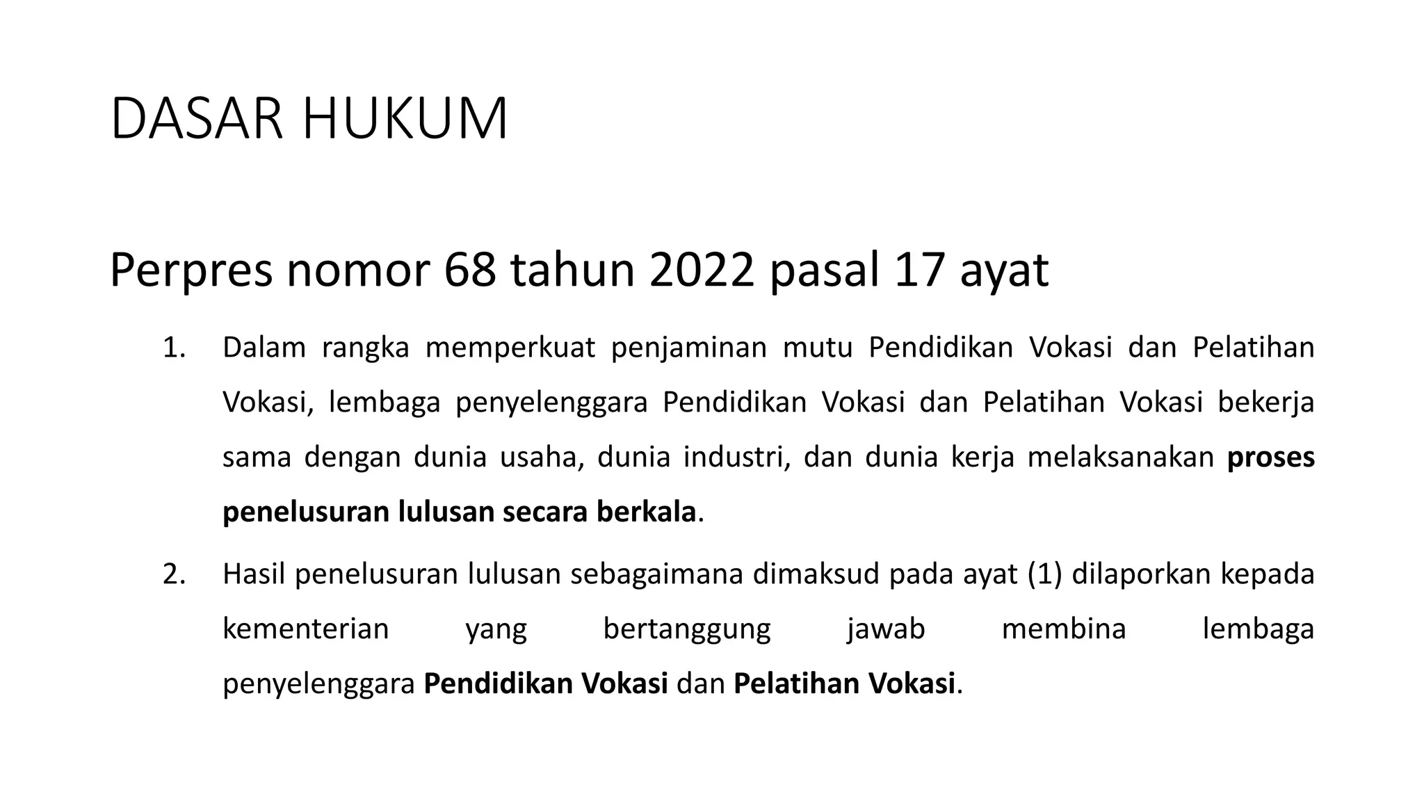 DASAR HUKUM
Perpres nomor 68 tahun 2022 pasal 17 ayat
1. Dalam rangka memperkuat penjaminan mutu Pendidikan Vokasi dan Pelatihan
Vokasi, lembaga penyelenggara Pendidikan Vokasi dan Pelatihan Vokasi bekerja
sama dengan dunia usaha, dunia industri, dan dunia kerja melaksanakan proses
penelusuran lulusan secara berkala.
2. Hasil penelusuran lulusan sebagaimana dimaksud pada ayat (1) dilaporkan kepada
kementerian yang bertanggung jawab membina lembaga
penyelenggara Pendidikan Vokasi dan Pelatihan Vokasi.
 