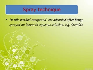 Spray technique
• In this method compound are absorbed after being
sprayed on leaves in aqueous solution. e.g. Steroids
 