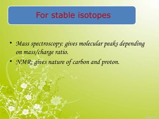 For stable isotopes
• Mass spectroscopy: gives molecular peaks depending
on mass/charge ratio.
• NMR: gives nature of carbon and proton.
 