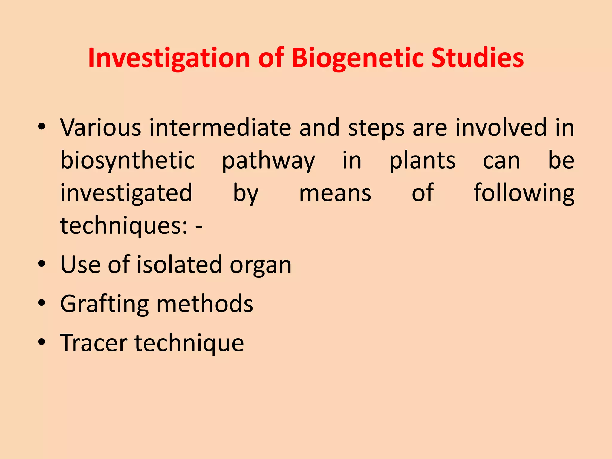 Investigation of Biogenetic Studies
• Various intermediate and steps are involved in
biosynthetic pathway in plants can be
investigated by means of following
techniques: -
• Use of isolated organ
• Grafting methods
• Tracer technique
 