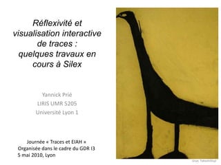 Réflexivité et visualisation interactive de traces :quelques travaux en cours à Silex Yannick Prié LIRIS UMR 5205  Université Lyon 1 Journée « Traces et EIAH » Organisée dans le cadre du GDR I3 5 mai 2010, Lyon Grue, TakashiShuji 