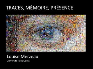 TRACES, MÉMOIRE, PRÉSENCE Louise Merzeau Université Paris Ouest 